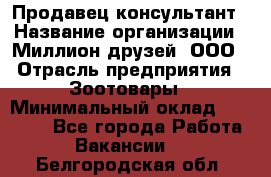 Продавец-консультант › Название организации ­ Миллион друзей, ООО › Отрасль предприятия ­ Зоотовары › Минимальный оклад ­ 35 000 - Все города Работа » Вакансии   . Белгородская обл.